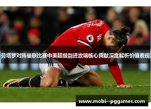 劳塔罗对阵曼联比赛中英超级别进攻端核心贡献深度解析价值表现