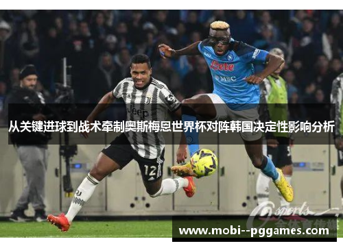 从关键进球到战术牵制奥斯梅恩世界杯对阵韩国决定性影响分析 从关键进球到战术牵制奥斯梅恩世界杯对阵韩国决定性影响分析