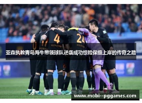 亚森执教青岛海牛带领球队逆袭成功惊险保级上岸的传奇之路
