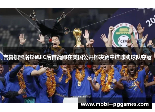 吉鲁加盟洛杉矶FC后首战即在美国公开杯决赛中进球助球队夺冠