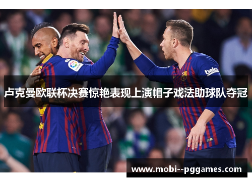 卢克曼欧联杯决赛惊艳表现上演帽子戏法助球队夺冠