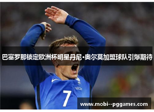 巴塞罗那锁定欧洲杯明星丹尼·奥尔莫加盟球队引爆期待