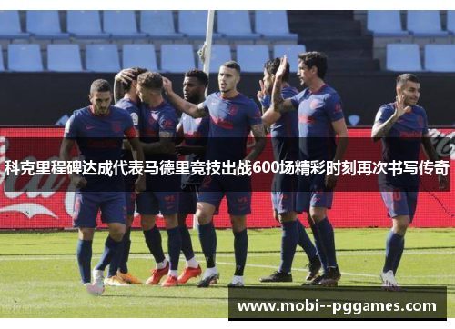 科克里程碑达成代表马德里竞技出战600场精彩时刻再次书写传奇 科克里程碑达成代表马德里竞技出战600场精彩时刻再次书写传奇