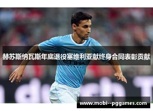 赫苏斯纳瓦斯年底退役塞维利亚献终身合同表彰贡献 赫苏斯纳瓦斯年底退役塞维利亚献终身合同表彰贡献