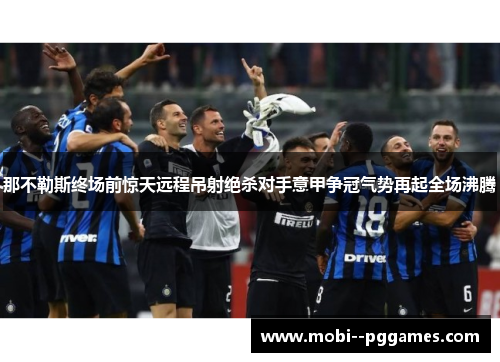 那不勒斯终场前惊天远程吊射绝杀对手意甲争冠气势再起全场沸腾