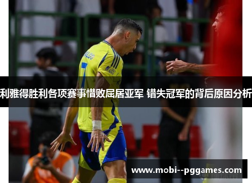 利雅得胜利各项赛事惜败屈居亚军 错失冠军的背后原因分析