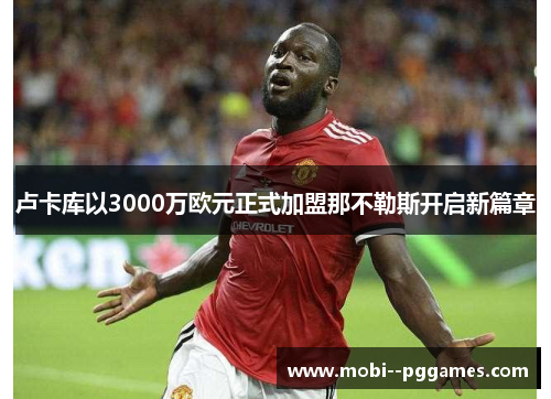 卢卡库以3000万欧元正式加盟那不勒斯开启新篇章 卢卡库以3000万欧元正式加盟那不勒斯开启新篇章