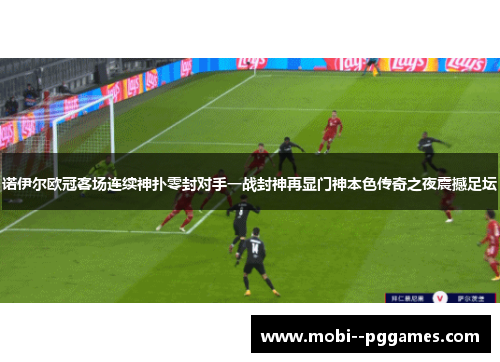 诺伊尔欧冠客场连续神扑零封对手一战封神再显门神本色传奇之夜震撼足坛 诺伊尔欧冠客场连续神扑零封对手一战封神再显门神本色传奇之夜震撼足坛