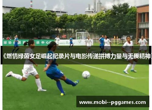 《燃情绿茵女足崛起纪录片与电影传递拼搏力量与无畏精神》 《燃情绿茵女足崛起纪录片与电影传递拼搏力量与无畏精神》