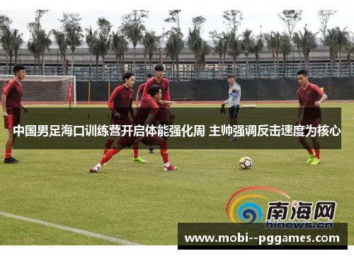 中国男足海口训练营开启体能强化周 主帅强调反击速度为核心