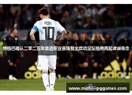 博格巴确认二零二五年重返职业赛场复出震动足坛格局再起波澜悬念 博格巴确认二零二五年重返职业赛场复出震动足坛格局再起波澜悬念