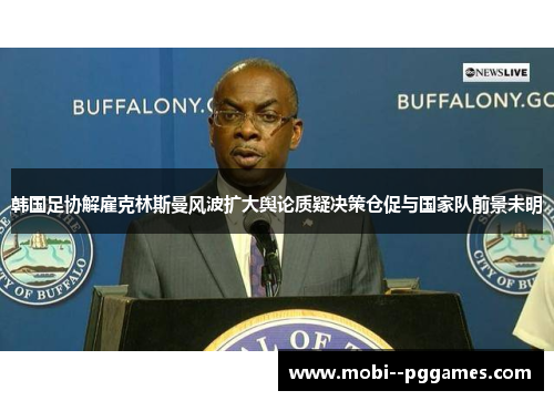韩国足协解雇克林斯曼风波扩大舆论质疑决策仓促与国家队前景未明 韩国足协解雇克林斯曼风波扩大舆论质疑决策仓促与国家队前景未明