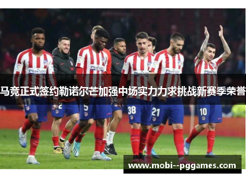 马竞正式签约勒诺尔芒加强中场实力力求挑战新赛季荣誉 马竞正式签约勒诺尔芒加强中场实力力求挑战新赛季荣誉