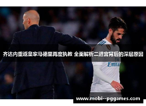 齐达内重返皇家马德里再度执教 全面解析二进宫背后的深层原因 齐达内重返皇家马德里再度执教 全面解析二进宫背后的深层原因