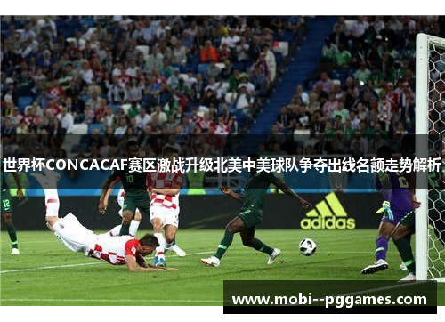 世界杯CONCACAF赛区激战升级北美中美球队争夺出线名额走势解析