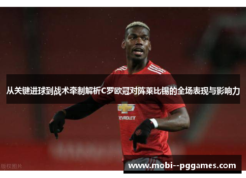 从关键进球到战术牵制解析C罗欧冠对阵莱比锡的全场表现与影响力 从关键进球到战术牵制解析C罗欧冠对阵莱比锡的全场表现与影响力