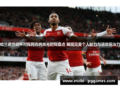 哈兰德世俱杯对阵阿森纳高光时刻盘点 展现完美个人能力与进攻统治力 哈兰德世俱杯对阵阿森纳高光时刻盘点 展现完美个人能力与进攻统治力