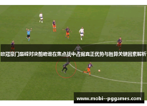 欧冠豪门巅峰对决前瞻谁在焦点战中占据真正优势与胜算关键因素解析 欧冠豪门巅峰对决前瞻谁在焦点战中占据真正优势与胜算关键因素解析