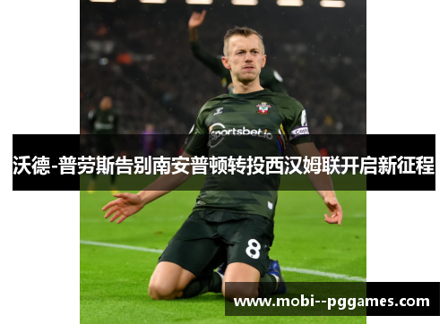 沃德-普劳斯告别南安普顿转投西汉姆联开启新征程 沃德-普劳斯告别南安普顿转投西汉姆联开启新征程