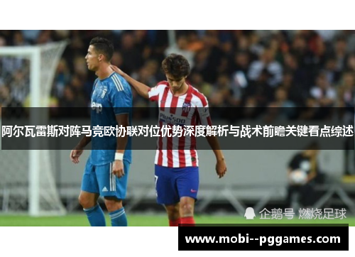阿尔瓦雷斯对阵马竞欧协联对位优势深度解析与战术前瞻关键看点综述 阿尔瓦雷斯对阵马竞欧协联对位优势深度解析与战术前瞻关键看点综述