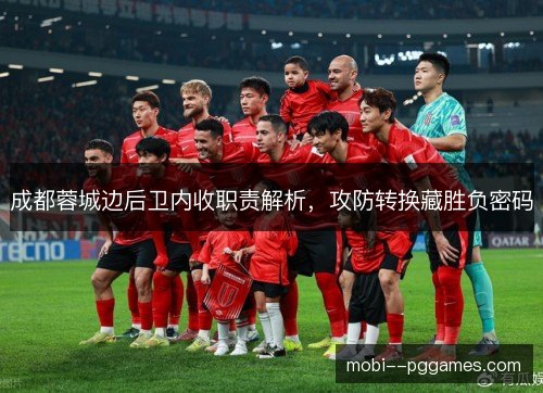成都蓉城边后卫内收职责解析，攻防转换藏胜负密码