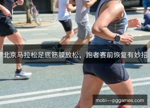 北京马拉松足底筋膜放松，跑者赛前恢复有妙招