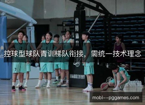 控球型球队青训梯队衔接，需统一技术理念